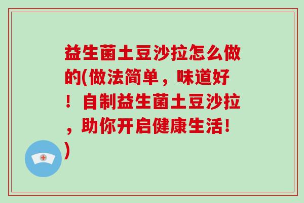益生菌土豆沙拉怎么做的(做法简单，味道好！自制益生菌土豆沙拉，助你开启健康生活！)