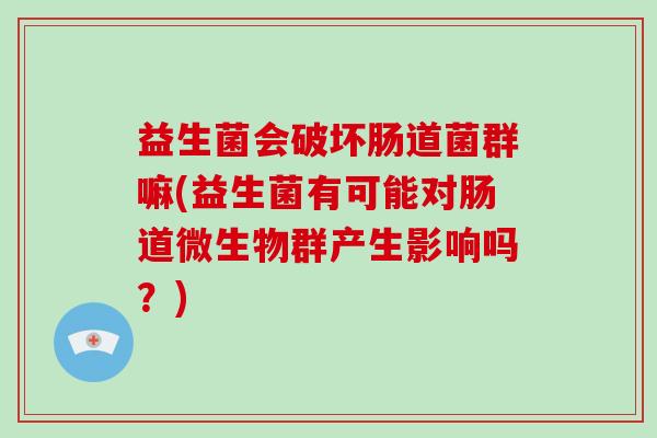 益生菌会破坏肠道菌群嘛(益生菌有可能对肠道微生物群产生影响吗？)