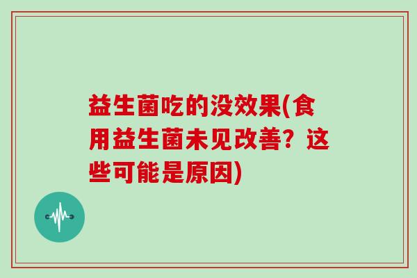 益生菌吃的没效果(食用益生菌未见改善?这些可能是原因) 益生菌吃的没效果(食用益生菌未见改善?这些可能是原因)