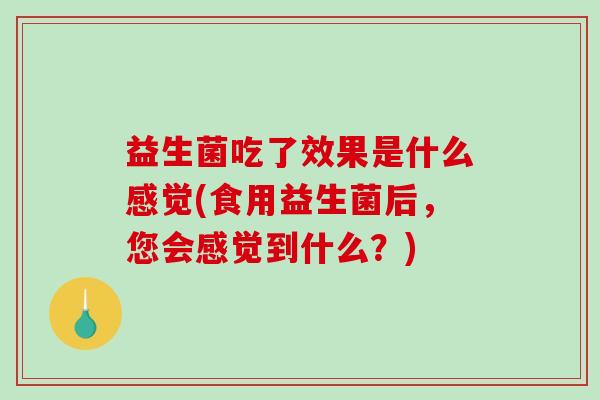 益生菌吃了效果是什么感觉(食用益生菌后，您会感觉到什么？)