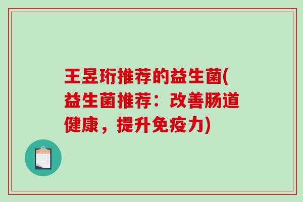 王昱珩推荐的益生菌(益生菌推荐：改善肠道健康，提升力)