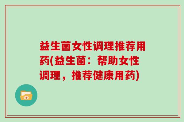 益生菌女性调理推荐用药(益生菌：帮助女性调理，推荐健康用药)
