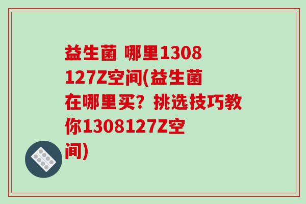益生菌 哪里1308127Z空间(益生菌在哪里买？挑选技巧教你1308127Z空间)