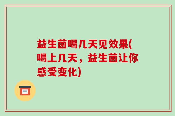 益生菌喝几天见效果(喝上几天，益生菌让你感受变化)