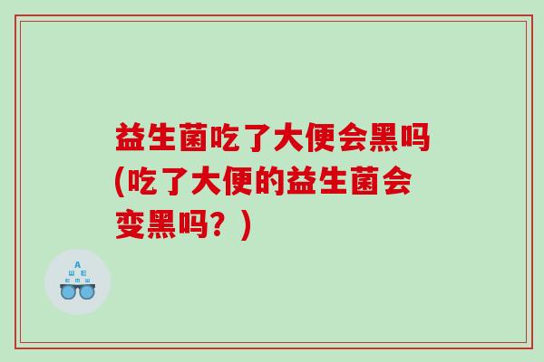 益生菌吃了大便会黑吗(吃了大便的益生菌会变黑吗？)