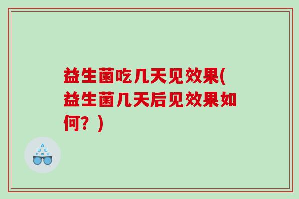 益生菌吃几天见效果(益生菌几天后见效果如何？)