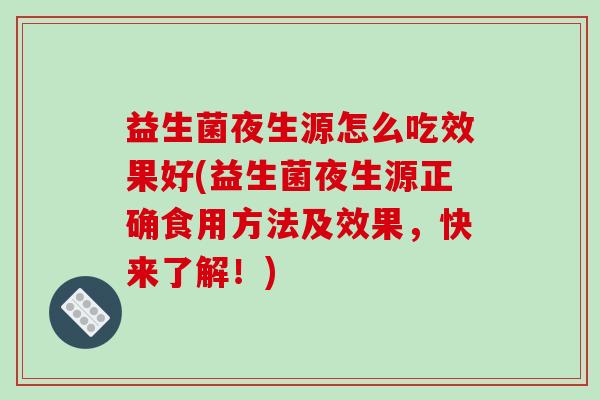 益生菌夜生源怎么吃效果好(益生菌夜生源正确食用方法及效果，快来了解！)