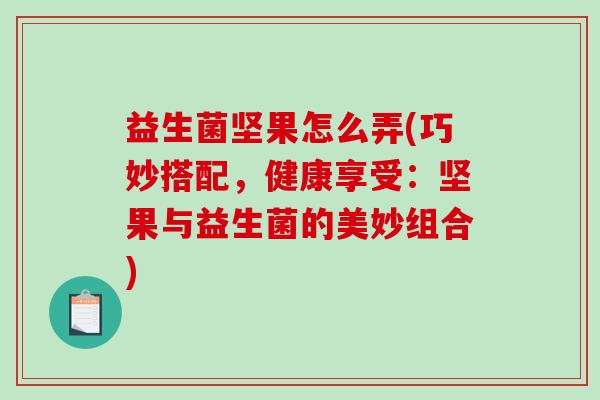 益生菌坚果怎么弄(巧妙搭配，健康享受：坚果与益生菌的美妙组合)