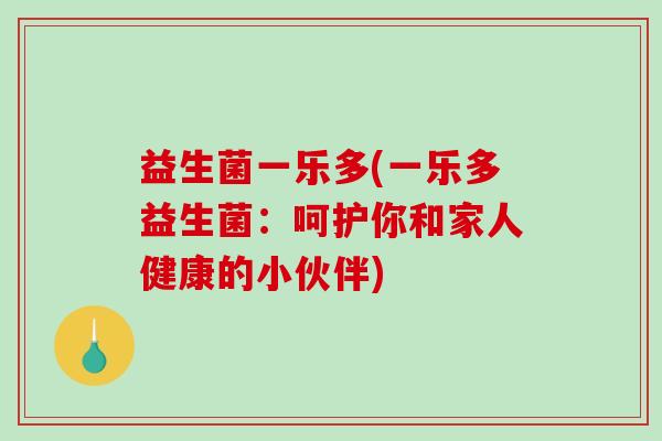 益生菌一乐多(一乐多益生菌：呵护你和家人健康的小伙伴)