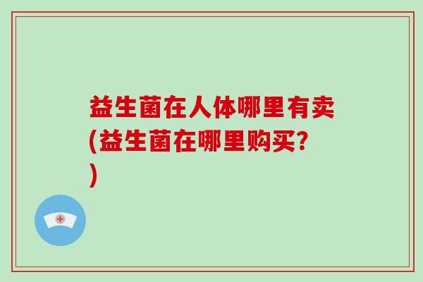 益生菌在人体哪里有卖(益生菌在哪里购买？)
