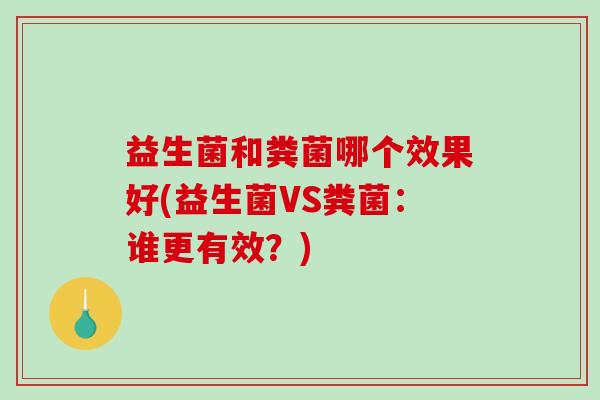 益生菌和粪菌哪个效果好(益生菌VS粪菌：谁更有效？)