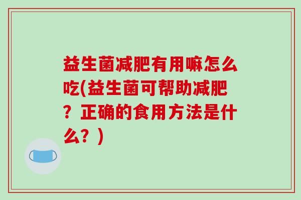 益生菌减肥有用嘛怎么吃(益生菌可帮助减肥？正确的食用方法是什么？)