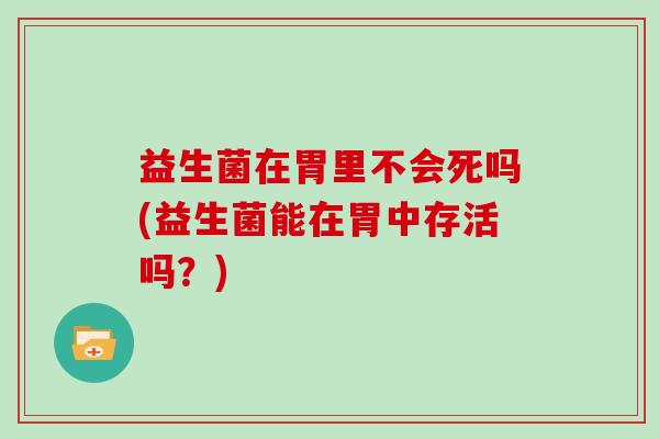 益生菌在胃里不会死吗(益生菌能在胃中存活吗？)