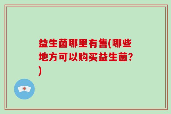 益生菌哪里有售(哪些地方可以购买益生菌？)
