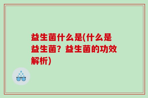 益生菌什么是(什么是益生菌？益生菌的功效解析)