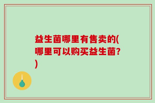 益生菌哪里有售卖的(哪里可以购买益生菌？)
