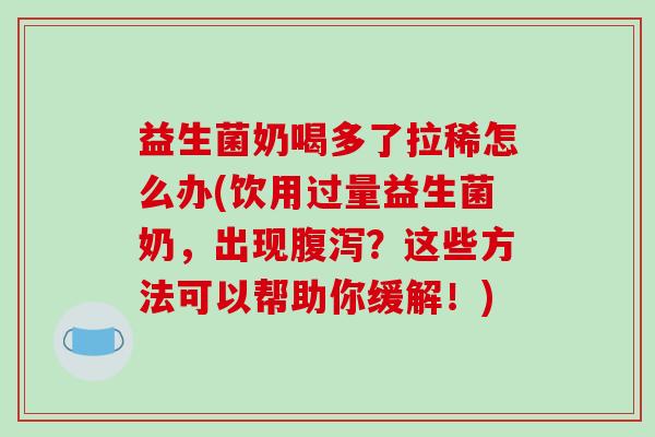 益生菌奶喝多了拉稀怎么办(饮用过量益生菌奶，出现？这些方法可以帮助你缓解！)