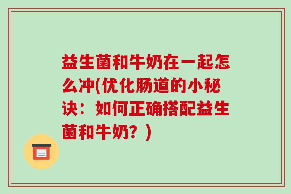 益生菌和牛奶在一起怎么冲(优化肠道的小秘诀：如何正确搭配益生菌和牛奶？)