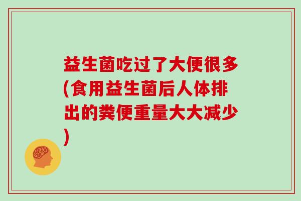益生菌吃过了大便很多(食用益生菌后人体排出的粪便重量大大减少)