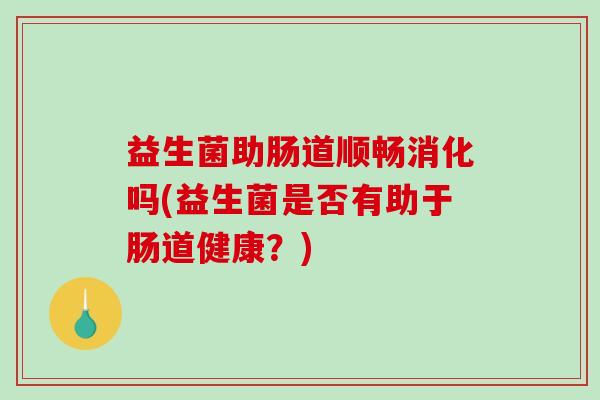 益生菌助肠道顺畅消化吗(益生菌是否有助于肠道健康？)