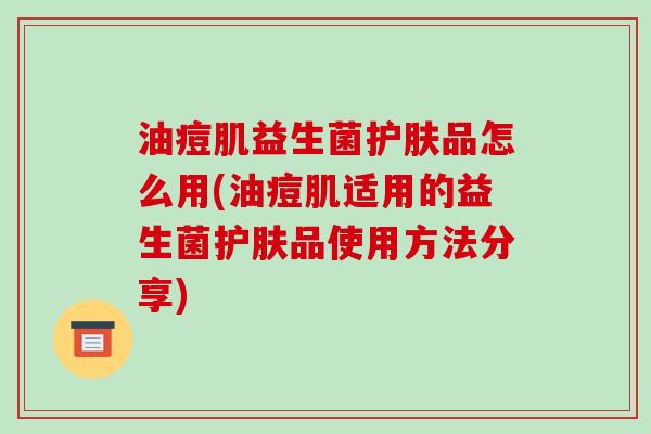 油痘肌益生菌护肤品怎么用(油痘肌适用的益生菌护肤品使用方法分享)