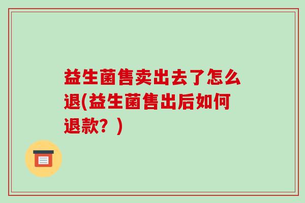 益生菌售卖出去了怎么退(益生菌售出后如何退款？)