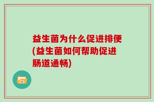 益生菌为什么促进排便(益生菌如何帮助促进肠道通畅) 益生菌为什么促进排便(益生菌如何帮助促进肠道通畅)