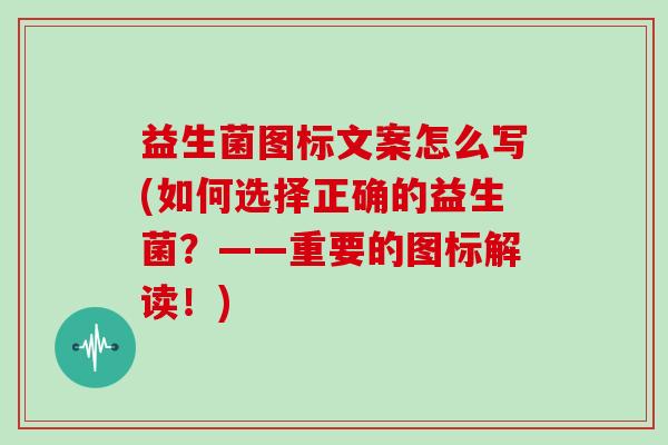 益生菌图标文案怎么写(如何选择正确的益生菌？——重要的图标解读！)