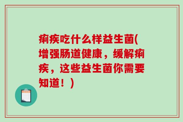 痢疾吃什么样益生菌(增强肠道健康，缓解痢疾，这些益生菌你需要知道！)