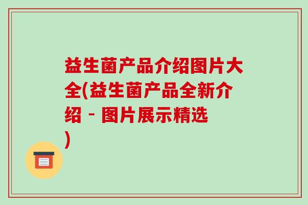 益生菌产品介绍图片大全(益生菌产品全新介绍 - 图片展示精选)