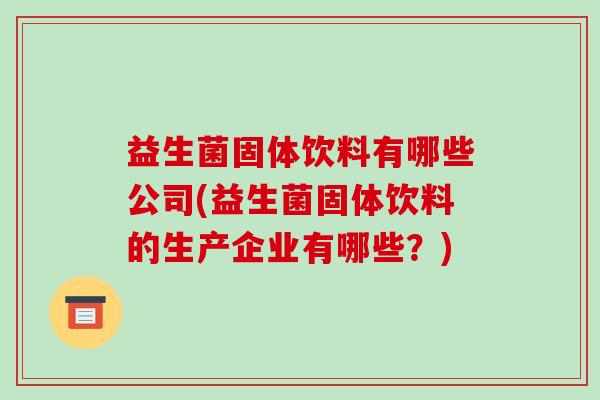 益生菌固体饮料有哪些公司(益生菌固体饮料的生产企业有哪些？)