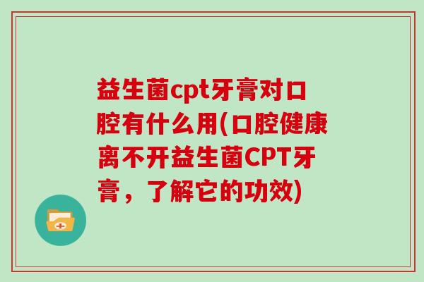 益生菌cpt牙膏对口腔有什么用(口腔健康离不开益生菌CPT牙膏，了解它的功效)