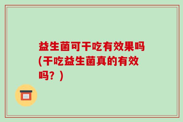 益生菌可干吃有效果吗(干吃益生菌真的有效吗？)