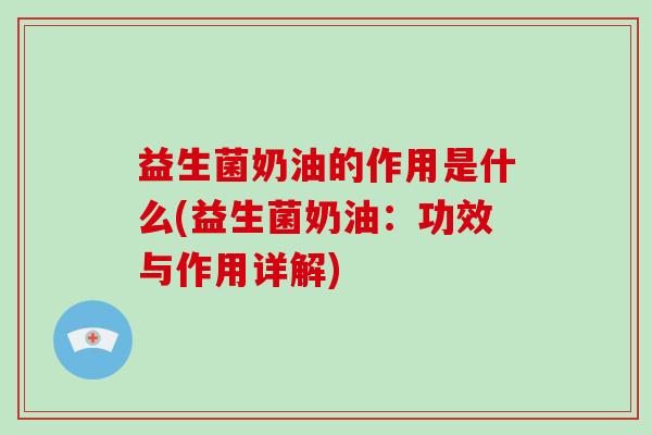 益生菌奶油的作用是什么(益生菌奶油：功效与作用详解)