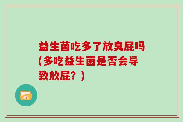 益生菌吃多了放臭屁吗(多吃益生菌是否会导致放屁？)