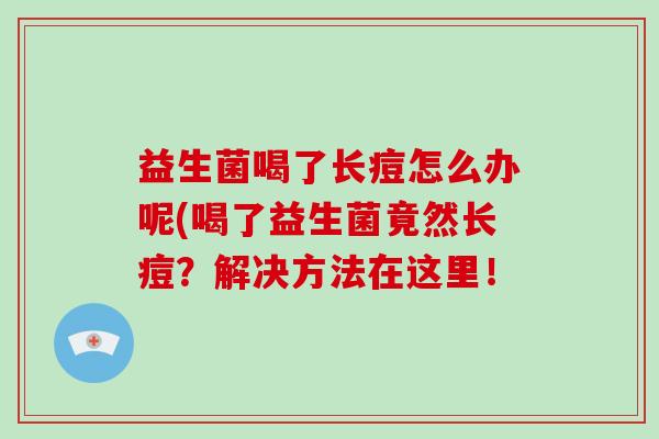 益生菌喝了长痘怎么办呢(喝了益生菌竟然长痘？解决方法在这里！