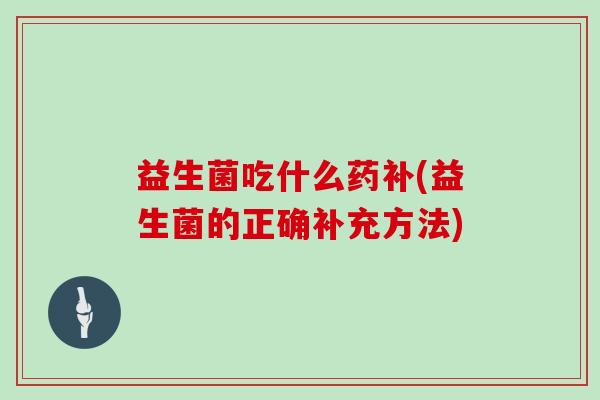 益生菌吃什么药补(益生菌的正确补充方法)