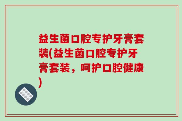益生菌口腔专护牙膏套装(益生菌口腔专护牙膏套装，呵护口腔健康)