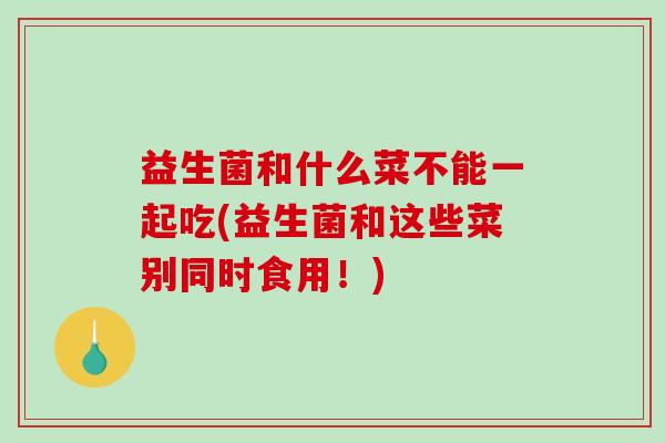 益生菌和什么菜不能一起吃(益生菌和这些菜别同时食用！)