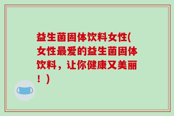 益生菌固体饮料女性(女性最爱的益生菌固体饮料，让你健康又美丽！)