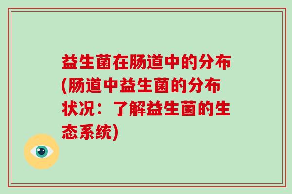益生菌在肠道中的分布(肠道中益生菌的分布状况：了解益生菌的生态系统)