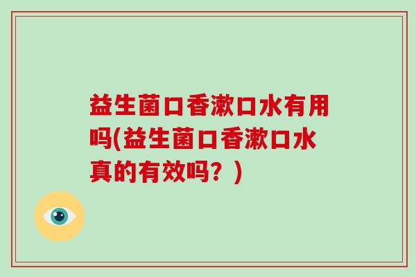 益生菌口香漱口水有用吗(益生菌口香漱口水真的有效吗？)