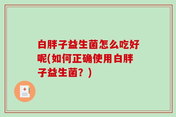 白胖子益生菌怎么吃好呢(如何正确使用白胖子益生菌？)