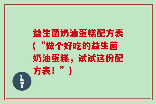 益生菌奶油蛋糕配方表(“做个好吃的益生菌奶油蛋糕，试试这份配方表！”)