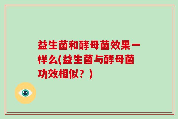 益生菌和酵母菌效果一样么(益生菌与酵母菌功效相似？)