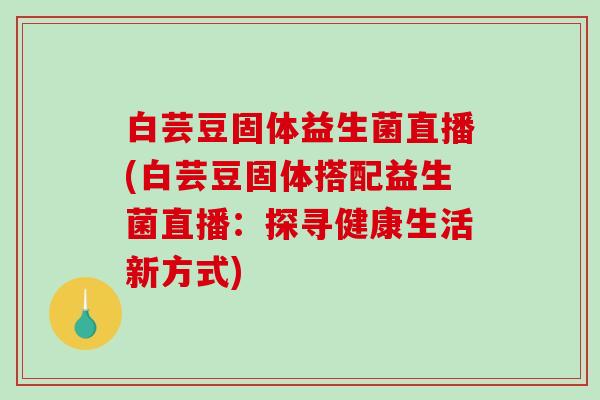 白芸豆固体益生菌直播(白芸豆固体搭配益生菌直播：探寻健康生活新方式)
