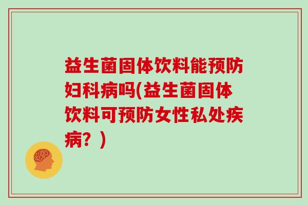 益生菌固体饮料能预防妇科病吗(益生菌固体饮料可预防女性私处疾病？)