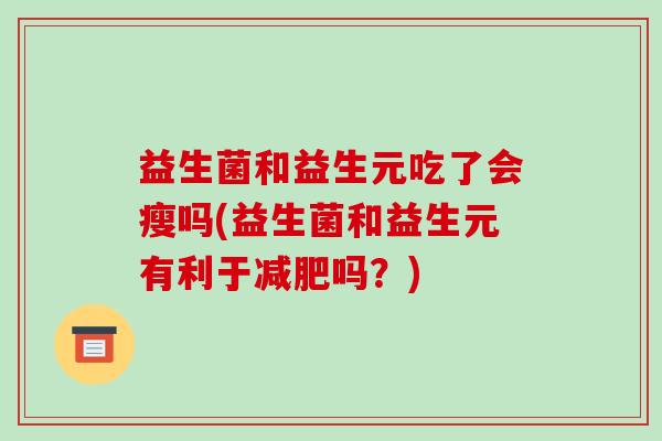 益生菌和益生元吃了会瘦吗(益生菌和益生元有利于减肥吗？)