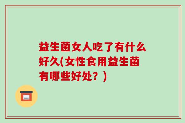 益生菌女人吃了有什么好久(女性食用益生菌有哪些好处？)
