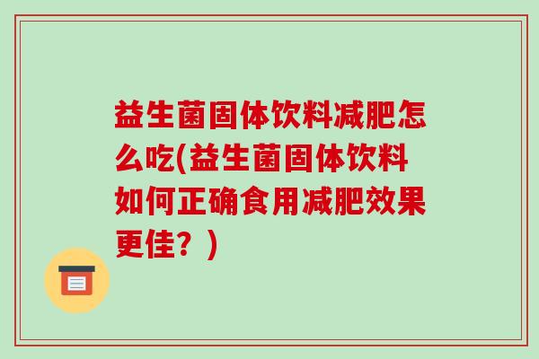 益生菌固体饮料减肥怎么吃(益生菌固体饮料如何正确食用减肥效果更佳？)